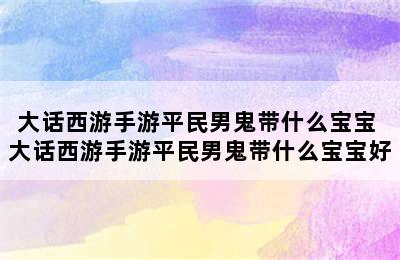 大话西游手游平民男鬼带什么宝宝 大话西游手游平民男鬼带什么宝宝好